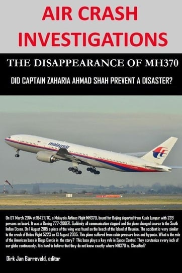 AIR CRASH INVESTIGATIONS - THE DISAPPEARANCE OF MH370 - Did Captain Zaharie Ahmad Shah prevent a disaster? Barreveld Dirk Jan