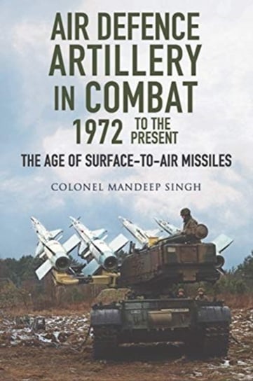 Air Defence Artillery in Combat, 1972-2018. The Age of Surface-to-Air Missiles Mandeep Singh
