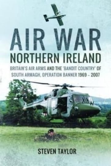 Air War Northern Ireland: Britains Air Arms and the Bandit Country of South Armagh, Operation Banner Steven Taylor