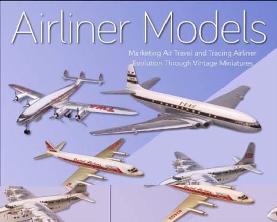 Airliner Models Marketing Air Travel and Tracing Airliner Evolution Through Vintage Miniatures Anthony J. Lawler