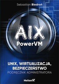 AIX, PowerVM. UNIX, wirtualizacja, bezpieczeństwo. Podręcznik administratora Biedroń Sebastian