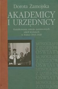 Akademicy i urzędnicy. Kształtowanie ustroju państwowych szkół wyższych w Polsce 1915-1920 Zamojska Dorota