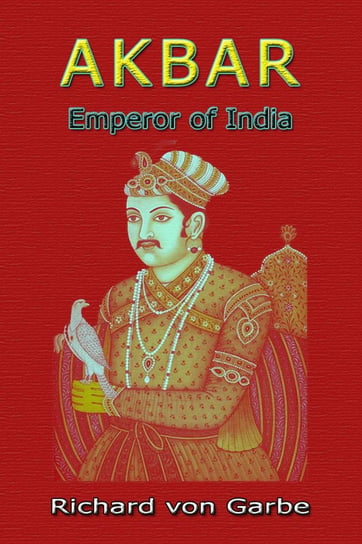 Akbar: Emperor of India Dr. Richard Von Garbe