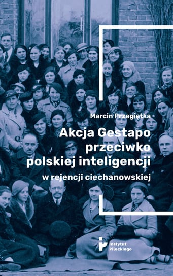 Akcja Gestapo przeciwko polskiej inteligencji w rejencji ciechanowskiej Przegiętka Marcin