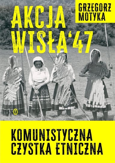Akcja "Wisła" '47. Komunistyczna czystka etniczna Motyka Grzegorz