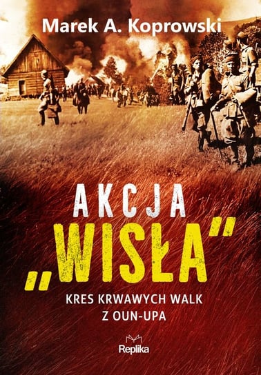 Akcja Wisła. Kres krwawych walk z OUN-UPA Koprowski Marek A.
