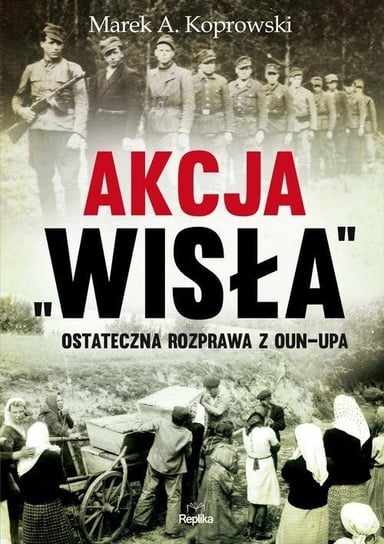Akcja Wisła. Ostateczna rozprawa z OUN-UPA Koprowski Marek A.
