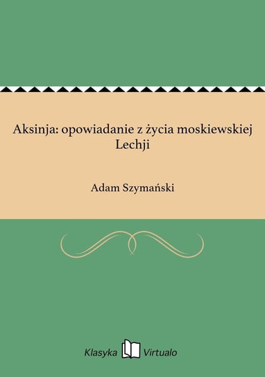 Aksinja: opowiadanie z życia moskiewskiej Lechji Szymański Adam