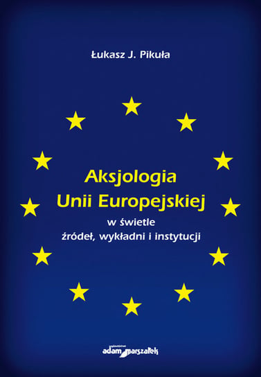 Aksjologia Unii Europejskiej w świetle źródeł, wykładni i instytucji Pikuła Łukasz J.