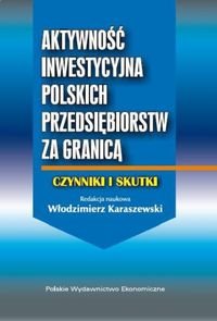 Aktywność inwestycyjna polskich przedsiębiorstw za granicą. Czynniki i skutki Karaszewski Włodzimierz