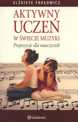 Aktywny uczeń w świecie muzyki Frołowicz Elżbieta
