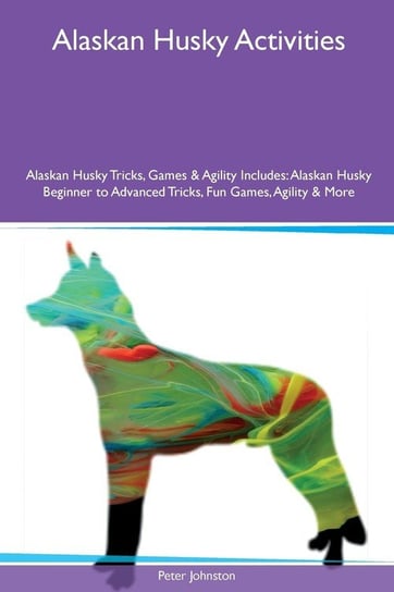 Alaskan Husky Activities Alaskan Husky Tricks, Games & Agility Includes Johnston Peter