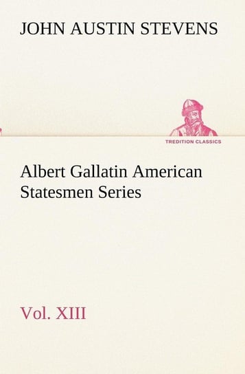 Albert Gallatin American Statesmen Series, Vol. XIII Stevens John Austin
