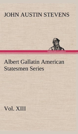 Albert Gallatin American Statesmen Series, Vol. XIII Stevens John Austin
