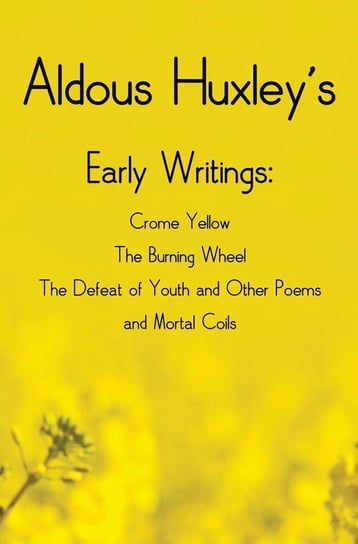 Aldous Huxley's Early Writings including (complete and unabridged) Crome Yellow, The Burning Wheel, The Defeat of Youth and Other Poems and Mortal Coils Huxley Aldous