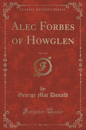 Alec Forbes of Howglen, Vol. 1 of 3 (Classic Reprint) Donald George Mac