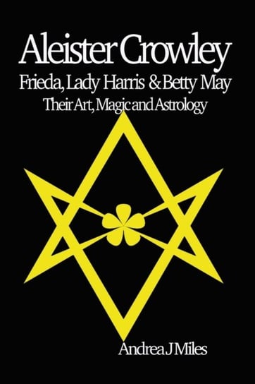 Aleister Crowley, Frieda, Lady Harris & Betty May: Their Art, Magic & Astrology Andrea J. Miles