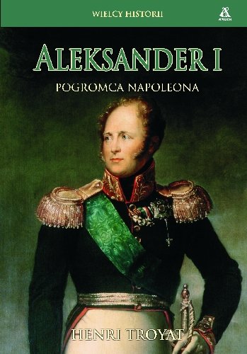 Aleksander I. Pogromca Napoleona Troyat Henri