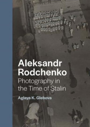 Aleksandr Rodchenko: Photography in the Time of Stalin Aglaya K. Glebova