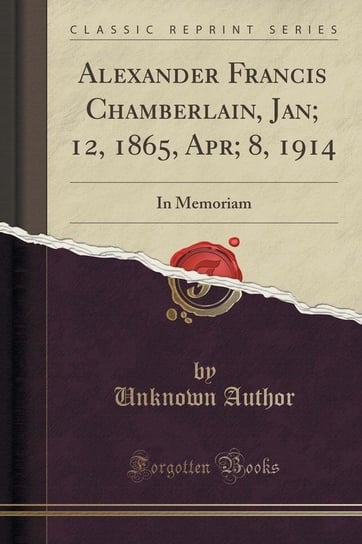 Alexander Francis Chamberlain, Jan; 12, 1865, Apr; 8, 1914 Author Unknown