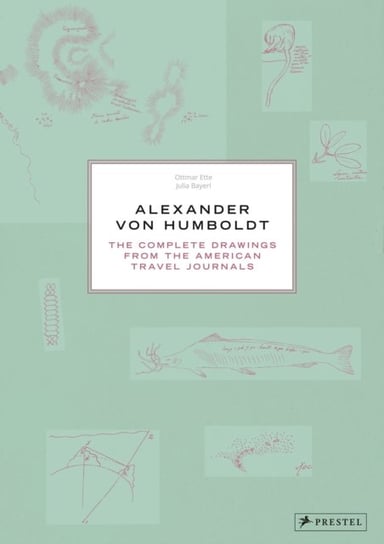 Alexander Von Humboldt. The Complete Drawings from the American Travel Journals Ottmar Ette, Julia Maier