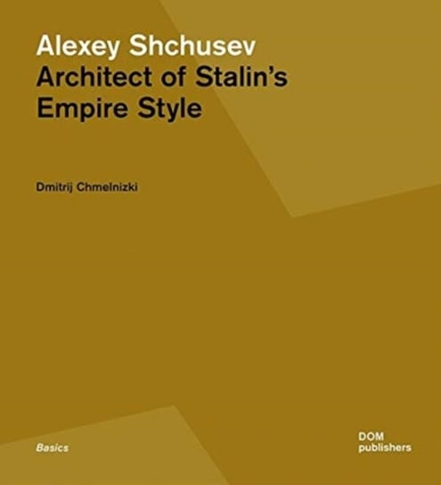 Alexey Shchusev: Architect of Stalins Empire Style Dmitrij Chmelnizki