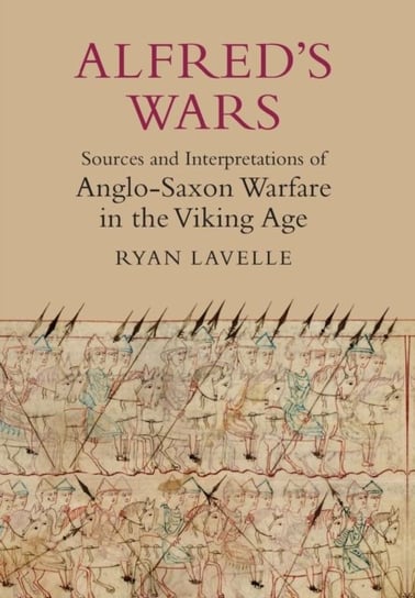 Alfred`s Wars. Sources and Interpretations of Anglo-Saxon Warfare in the Viking Age Lavelle Ryan