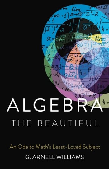 Algebra the Beautiful: An Ode to Math's Least-Loved Subject G. Arnell Williams
