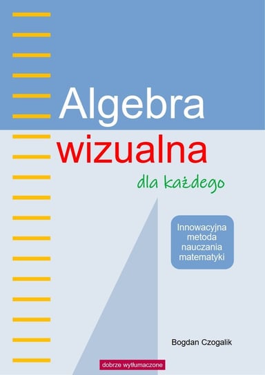 Algebra wizualna dla każdego. Innowacyjna metoda nauczania matematyki Czogalik Bogdan