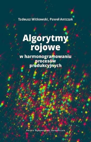Algorytmy rojowe w harmonogramowaniu procesów produkcyjnych Witkowski Tadeusz, Paweł Antczak