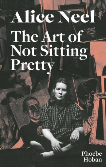 Alice Neel: The Art of Not Sitting Pretty Hoban Phoebe