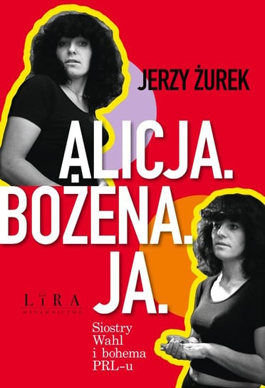 Alicja. Bożena. Ja. Siostry Wahl i bohema PRL-u Żurek Jerzy