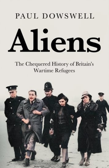 Aliens: The Chequered History of Britain's Wartime Refugees Dowswell Paul