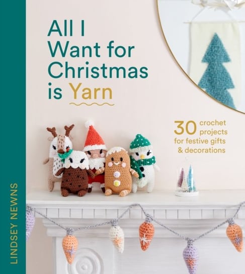 All I Want for Christmas Is Yarn: 30 Crochet Projects for Festive Gifts and Decorations Lindsey Newns