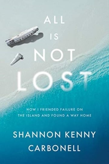 All Is Not Lost: How I Friended Failure on the Island and Found a Way Home Shannon Kenny Carbonell