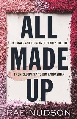 All Made Up: The Power and Pitfalls of Beauty Culture, from Cleopatra to Kim Kardashian Rae Nudson