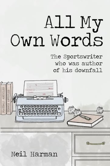 All My Own Words: The Sportswriter Who Was Author of His Own Downfall Neil Harman