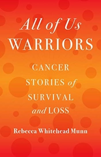 All of Us Warriors: Cancer Stories of Survival and Loss Rebecca Whitehead Munn