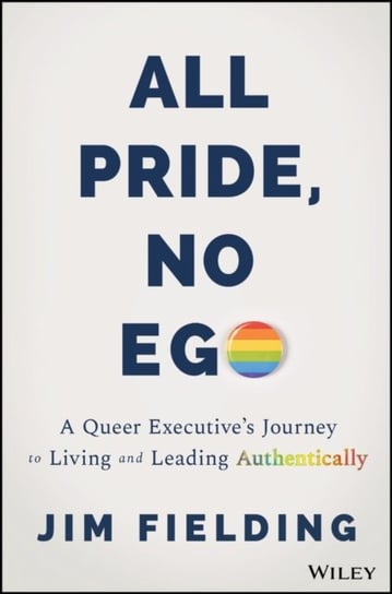 All Pride, No Ego: A Queer Executive's Journey to Living and Leading Authentically John Wiley & Sons