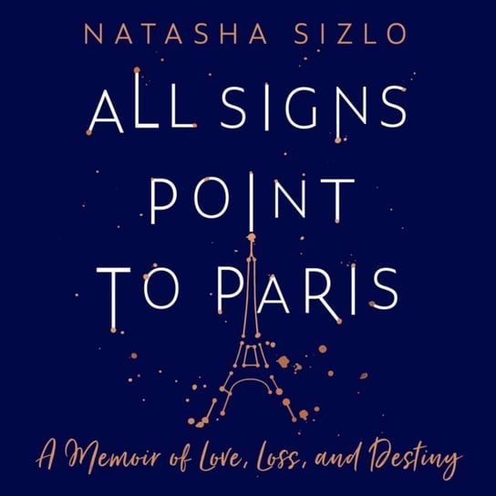 All Signs Point to Paris. A Memoir of Love, Loss and Destiny Natasha Sizlo