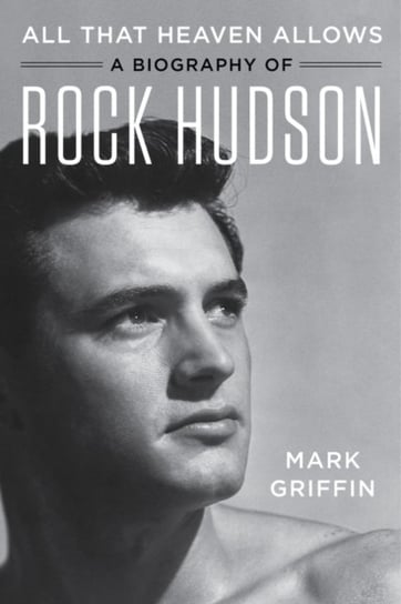 All That Heaven Allows: A Biography of Rock Hudson Mark Griffin