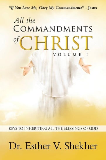 All the Commandments of Christ Volume I Shekher Dr. Esther V.