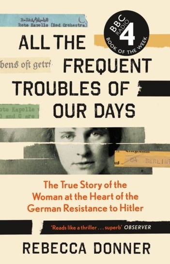 All the Frequent Troubles of Our Days: The True Story of the Woman at the Heart of the German Resistance to Hitler Rebecca Donner