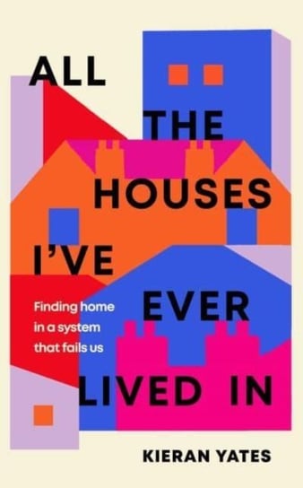 All The Houses I've Ever Lived In: Finding Home in a System that Fails Us Kieran Yates