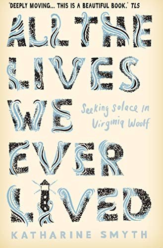 All the Lives We Ever Lived: Seeking Solace in Virginia Woolf Katharine Smyth