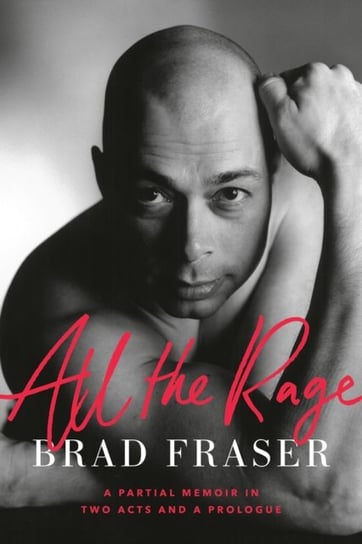 All The Rage: A Partial Memoir in Two Acts and a Prologue Brad Fraser