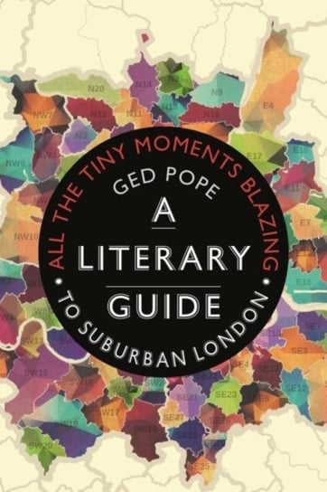 All the Tiny Moments Blazing: A Literary Guide to Suburban London Ged Pope