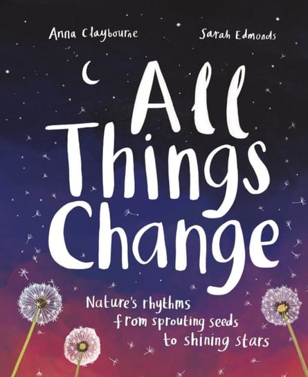 All Things Change: Nature's rhythms from sprouting seeds to shining stars Anna Claybourne