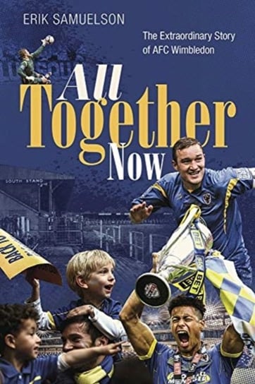 All Together Now: The Extraordinary Story of AFC Wimbledon Erik Samuelson