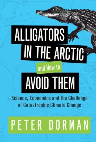 Alligators in the Arctic and How to Avoid Them: Science, Economics and the Challenge of Catastrophic Climate Change Cambridge University Press